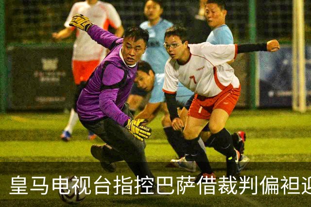 皇马电视台指控巴萨借裁判偏袒迎战