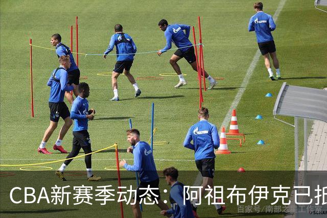 CBA新赛季动态：阿祖布伊克已抵达广东，辽宁核心已确定，高诗岩或缺席首阶段